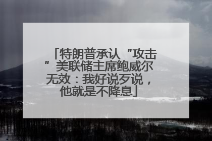 特朗普承认“攻击”美联储主席鲍威尔无效：我好说歹说，他就是不降息
