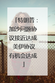 特朗普：加沙问题协议接近达成 美伊协议有机会达成