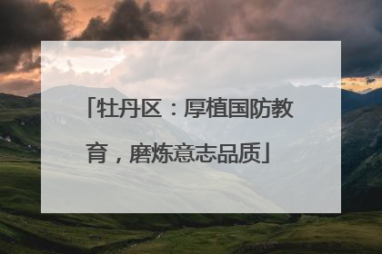牡丹区：厚植国防教育，磨炼意志品质