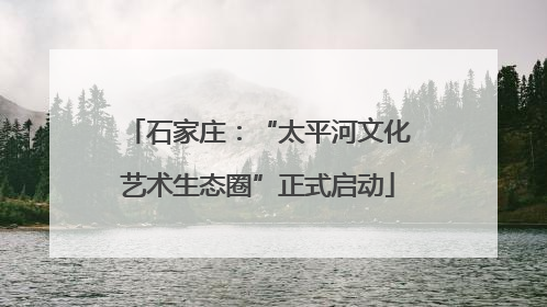 石家庄：“太平河文化艺术生态圈”正式启动