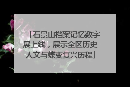 石景山档案记忆数字展上线，展示全区历史人文与蝶变复兴历程