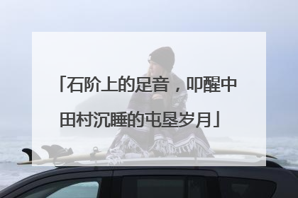 石阶上的足音，叩醒中田村沉睡的屯垦岁月