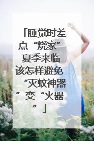 睡觉时差点“烧家” 夏季来临该怎样避免“灭蚊神器”变“火器”