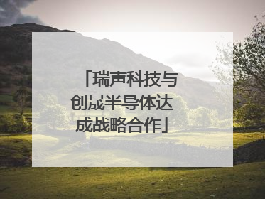 瑞声科技与创晟半导体达成战略合作