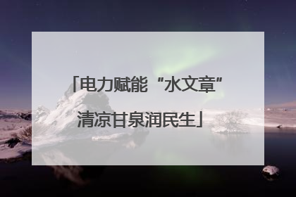 电力赋能“水文章” 清凉甘泉润民生