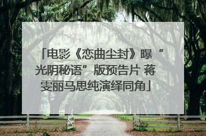 电影《恋曲尘封》曝“光阴秘语”版预告片 蒋雯丽马思纯演绎同角