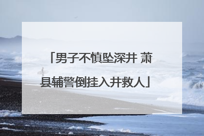 男子不慎坠深井 萧县辅警倒挂入井救人