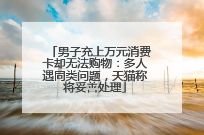 男子充上万元消费卡却无法购物：多人遇同类问题，天猫称将妥善处理