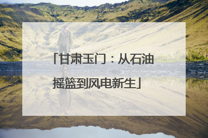 甘肃玉门：从石油摇篮到风电新生