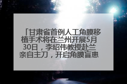 甘肃省首例人工角膜移植手术将在兰州开展5月30日，李绍伟教授赴兰亲自主刀，开启角膜盲患者复明新纪元