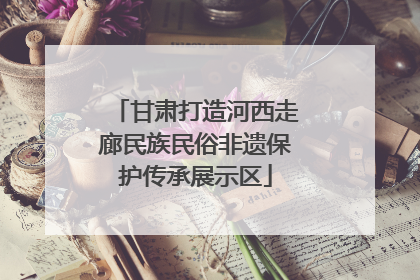 甘肃打造河西走廊民族民俗非遗保护传承展示区
