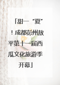 甜一“夏”！成都彭州敖平第十一届西瓜文化旅游季开幕
