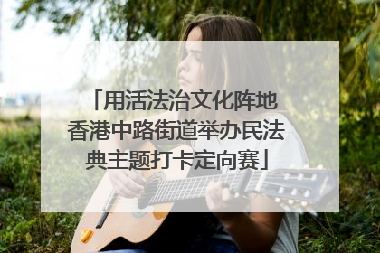 用活法治文化阵地 香港中路街道举办民法典主题打卡定向赛