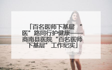 百名医师下基层 “医”路同行护健康——商南县医院“百名医师下基层”工作纪实
