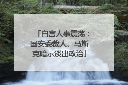 白宫人事震荡：国安委裁人、马斯克暗示淡出政治