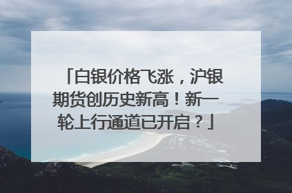 白银价格飞涨，沪银期货创历史新高！新一轮上行通道已开启？