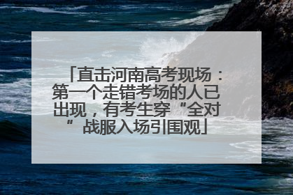直击河南高考现场：第一个走错考场的人已出现，有考生穿“全对”战服入场引围观