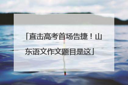 直击高考首场告捷！山东语文作文题目是这
