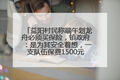 益阳村民称端午划龙舟必须买保险，镇政府：是为其安全着想，一支队伍保费1500元到2500元