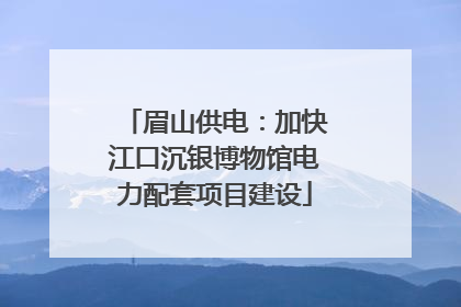 眉山供电：加快江口沉银博物馆电力配套项目建设