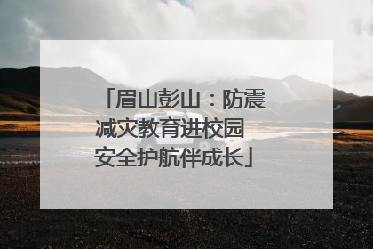 眉山彭山：防震减灾教育进校园 安全护航伴成长