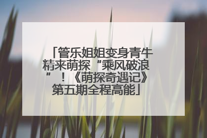 管乐姐姐变身青牛精来萌探“乘风破浪”！《萌探奇遇记》第五期全程高能
