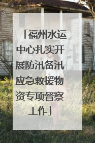 福州水运中心扎实开展防汛备汛应急救援物资专项督察工作