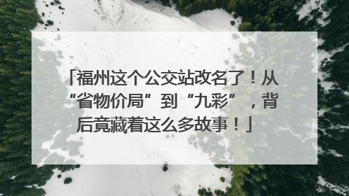 福州这个公交站改名了！从“省物价局”到“九彩”，背后竟藏着这么多故事！
