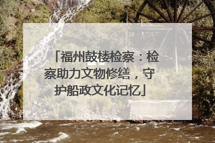 福州鼓楼检察：检察助力文物修缮，守护船政文化记忆