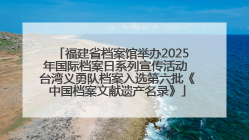 福建省档案馆举办2025年国际档案日系列宣传活动 台湾义勇队档案入选第六批《中国档案文献遗产名录》