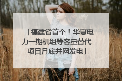 福建省首个！华夏电力一期机组等容量替代项目月底并网发电