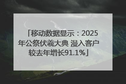 移动数据显示：2025年公祭伏羲大典 漫入客户较去年增长91.1%