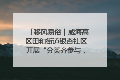 移风易俗｜威海高区田和街道银杏社区开展“分类齐参与，低碳新时尚”垃圾分类主题宣传活动