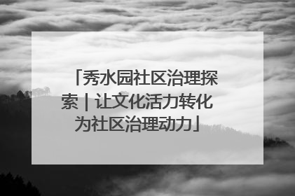 秀水园社区治理探索｜让文化活力转化为社区治理动力