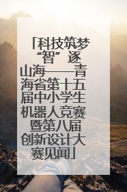 科技筑梦 “智”逐山海——青海省第十五届中小学生机器人竞赛 暨第八届创新设计大赛见闻