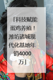科技赋能蛋鸡养殖！潍坊诸城现代化基地年销4000万