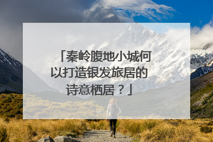 秦岭腹地小城何以打造银发旅居的诗意栖居？