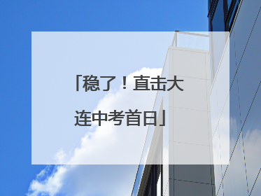 稳了！直击大连中考首日