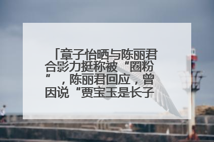 章子怡晒与陈丽君合影力挺称被“圈粉”，陈丽君回应，曾因说“贾宝玉是长子长孙”惹争议