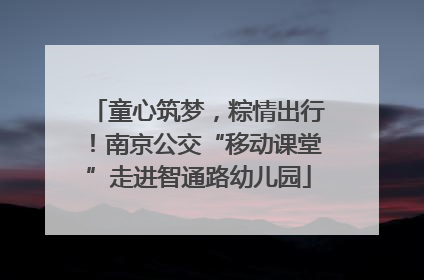 童心筑梦，粽情出行！南京公交“移动课堂”走进智通路幼儿园