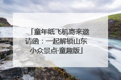 童年纸飞机寄来邀请函：一起解锁山东小众景点·童趣版