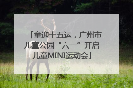 童迎十五运，广州市儿童公园“六一”开启儿童MINI运动会
