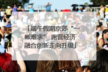 端午假期京郊“一帐难求” 露营经济融合创新走向升级