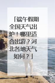 端午假期全国天气出炉！哪里适合出游？河北各地天气如何？