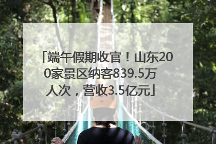 端午假期收官！山东200家景区纳客839.5万人次，营收3.5亿元