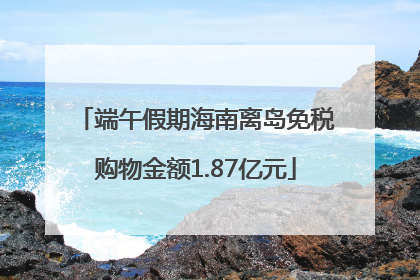 端午假期海南离岛免税购物金额1.87亿元