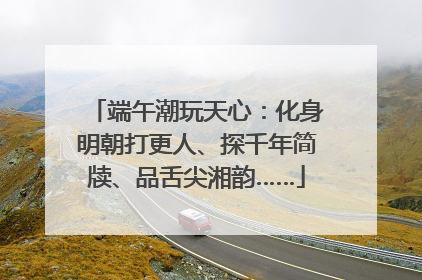 端午潮玩天心：化身明朝打更人、探千年简牍、品舌尖湘韵……