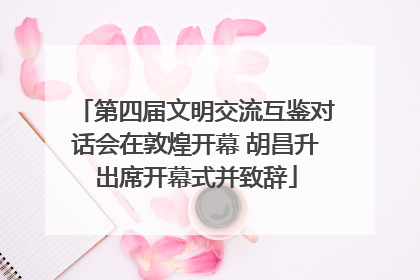 第四届文明交流互鉴对话会在敦煌开幕 胡昌升出席开幕式并致辞