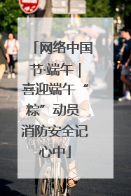 网络中国节·端午｜喜迎端午“粽”动员 消防安全记心中