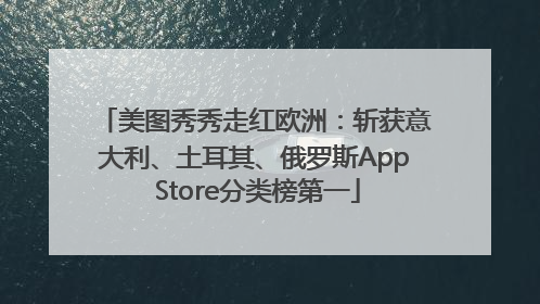 美图秀秀走红欧洲：斩获意大利、土耳其、俄罗斯App Store分类榜第一